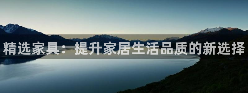 球盟会官方最新入口：精选家具：提升家居生活品质的新选择